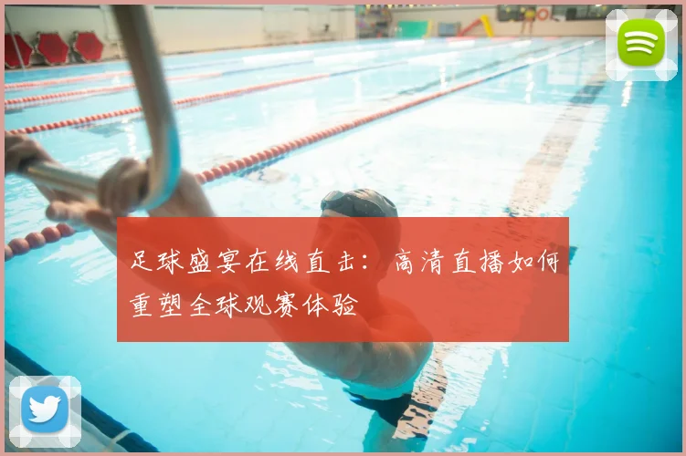 足球盛宴在线直击：高清直播如何重塑全球观赛体验