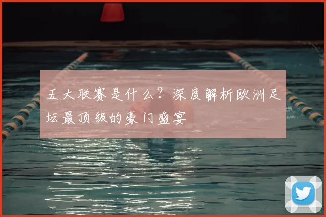 五大联赛是什么？深度解析欧洲足坛最顶级的豪门盛宴