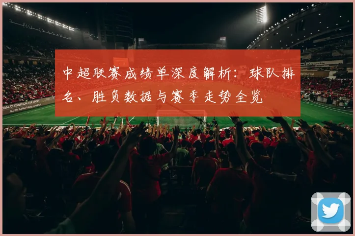中超联赛成绩单深度解析：球队排名、胜负数据与赛季走势全览
