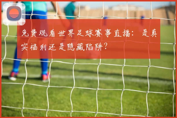 免费观看世界足球赛事直播:是真实福利还是隐藏陷阱?