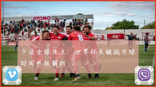 今夜全球焦点:世界杯关键战开球时间终极解析