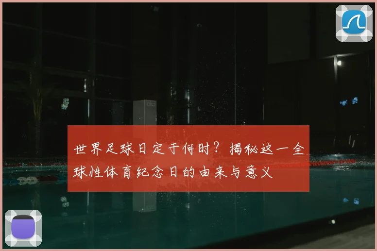 世界足球日定于何时?揭秘这一全球性体育纪念日的由来与意义
