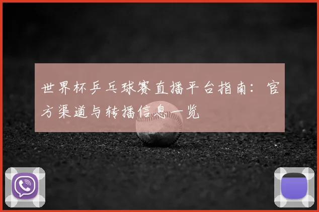 世界杯乒乓球赛直播平台指南：官方渠道与转播信息一览