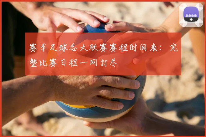 赛季足球各大联赛赛程时间表:完整比赛日程一网打尽