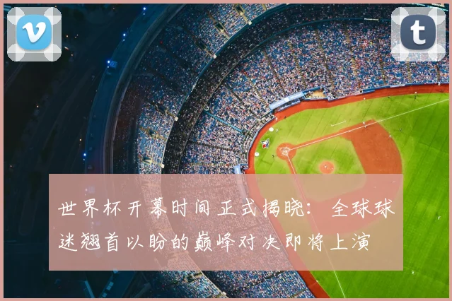 世界杯开幕时间正式揭晓:全球球迷翘首以盼的巅峰对决即将上演