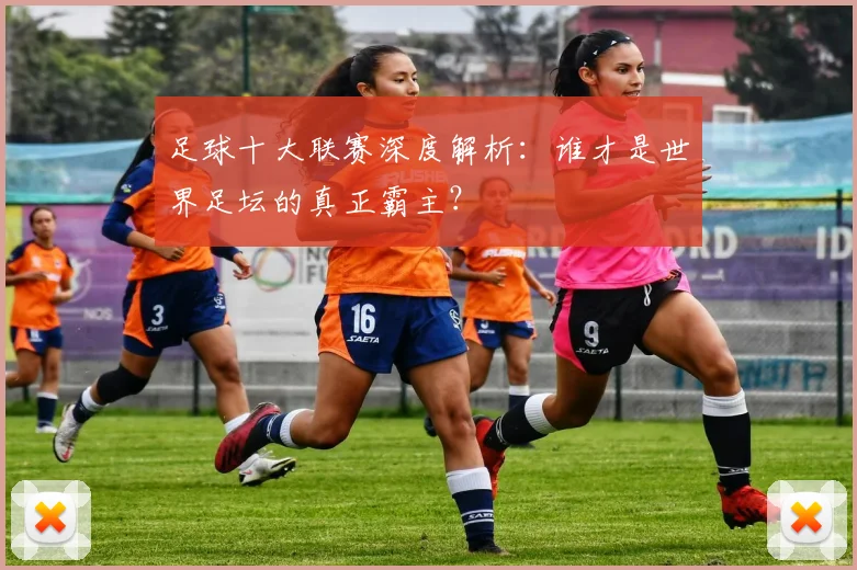 足球十大联赛深度解析:谁才是世界足坛的真正霸主?