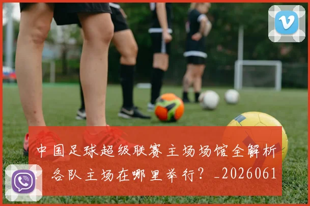 中国足球超级联赛主场场馆全解析：各队主场在哪里举行？_20260610190312