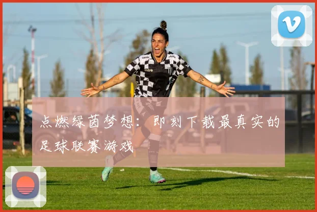 点燃绿茵梦想：即刻下载最真实的足球联赛游戏