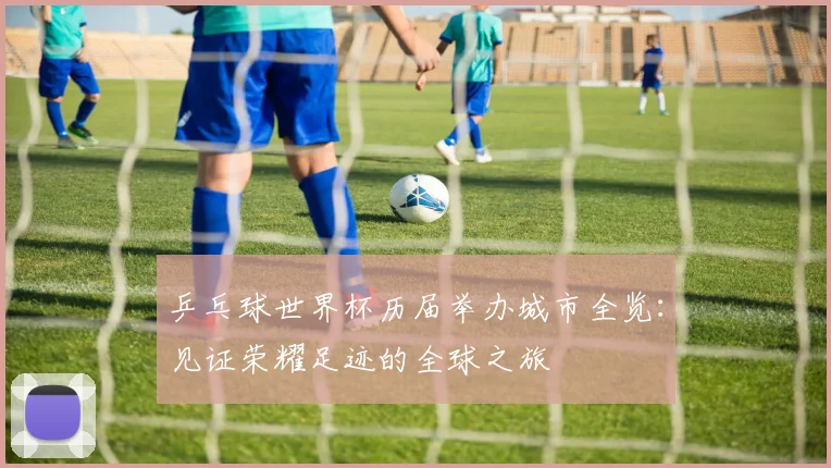 乒乓球世界杯历届举办城市全览：见证荣耀足迹的全球之旅