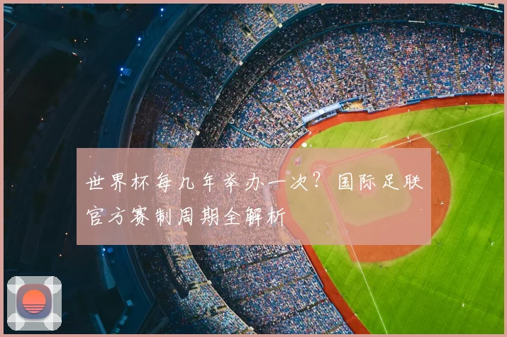 世界杯每几年举办一次?国际足联官方赛制周期全解析