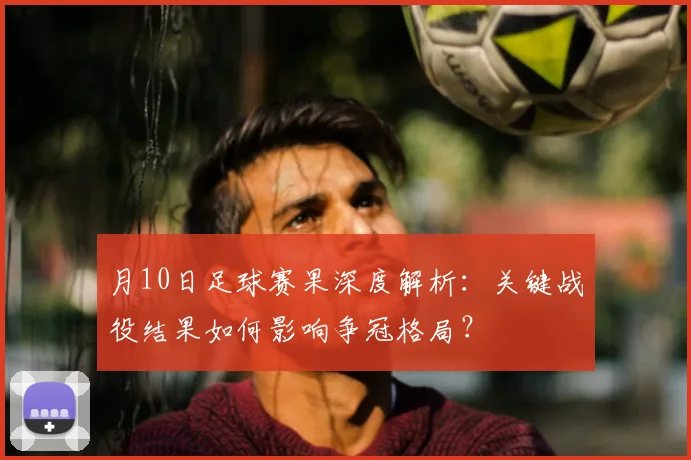 月10日足球赛果深度解析:关键战役结果如何影响争冠格局?