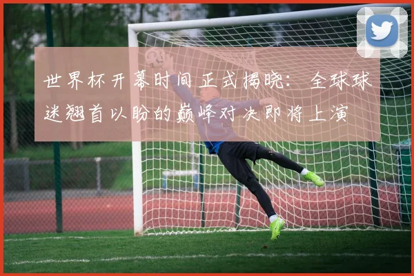 世界杯开幕时间正式揭晓:全球球迷翘首以盼的巅峰对决即将上演