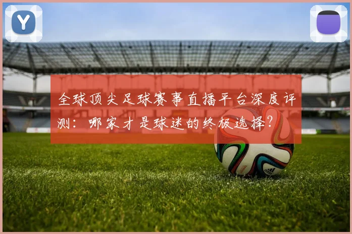 全球顶尖足球赛事直播平台深度评测:哪家才是球迷的终极选择?