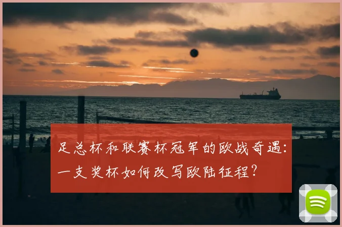 足总杯和联赛杯冠军的欧战奇遇:一支奖杯如何改写欧陆征程?