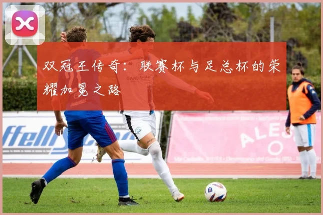 双冠王传奇：联赛杯与足总杯的荣耀加冕之路