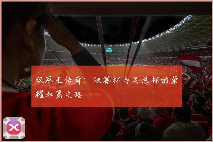 双冠王传奇：联赛杯与足总杯的荣耀加冕之路