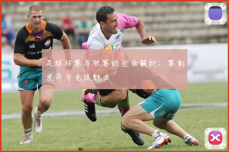 足球杯赛与联赛的全面解析:赛制差异与竞技魅力