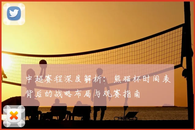 中超赛程深度解析：熊猫杯时间表背后的战略布局与观赛指南
