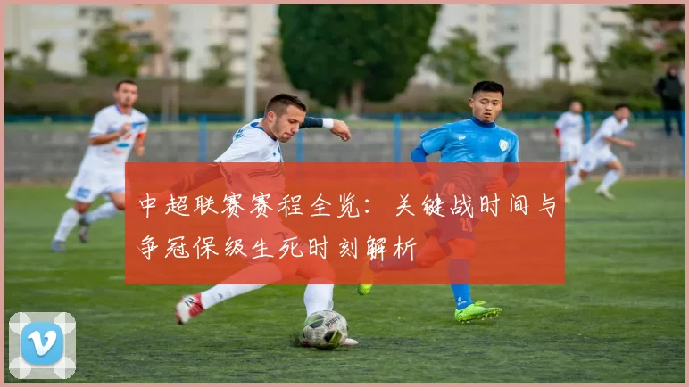 中超联赛赛程全览:关键战时间与争冠保级生死时刻解析
