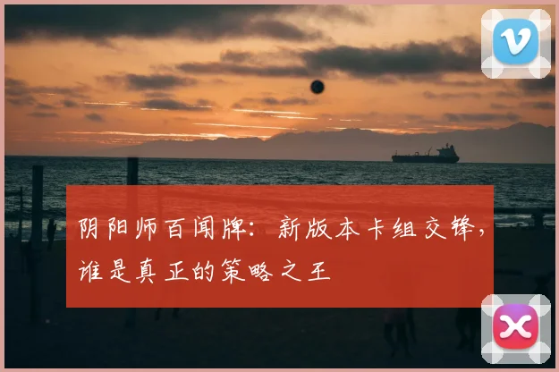 阴阳师百闻牌：新版本卡组交锋，谁是真正的策略之王