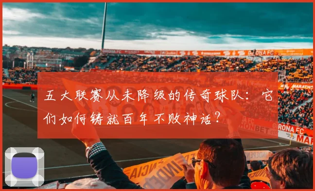 五大联赛从未降级的传奇球队:它们如何铸就百年不败神话?