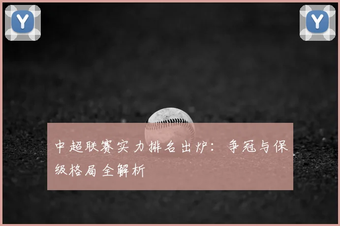 中超联赛实力排名出炉：争冠与保级格局全解析