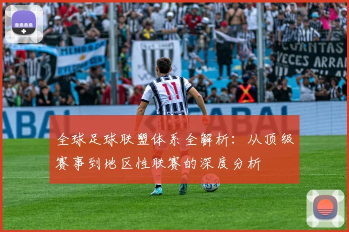 全球足球联盟体系全解析:从顶级赛事到地区性联赛的深度分析