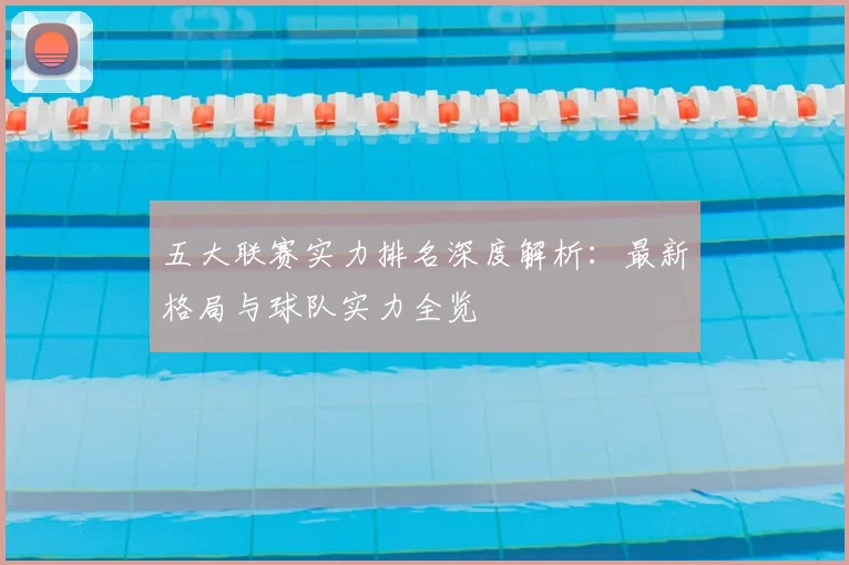 五大联赛实力排名深度解析：最新格局与球队实力全览