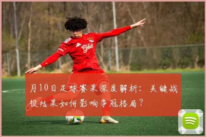 月10日足球赛果深度解析:关键战役结果如何影响争冠格局?