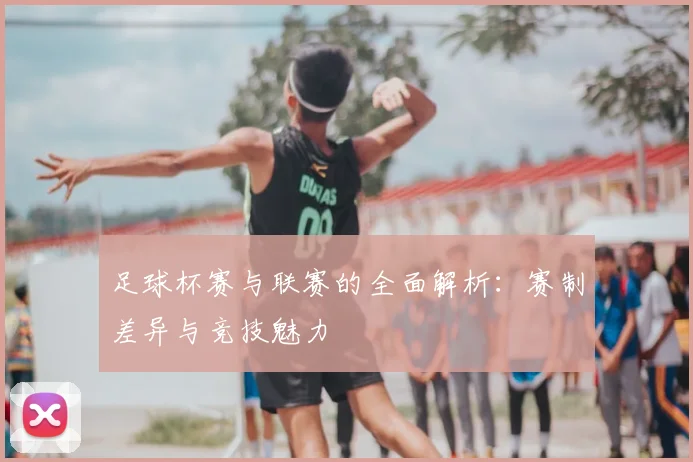 足球杯赛与联赛的全面解析：赛制差异与竞技魅力