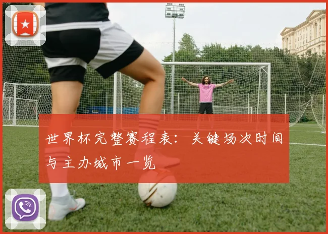 世界杯完整赛程表：关键场次时间与主办城市一览