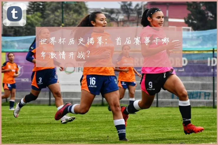 世界杯历史揭幕：首届赛事于哪一年激情开战？