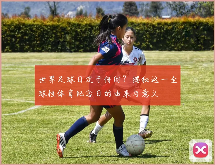 世界足球日定于何时？揭秘这一全球性体育纪念日的由来与意义