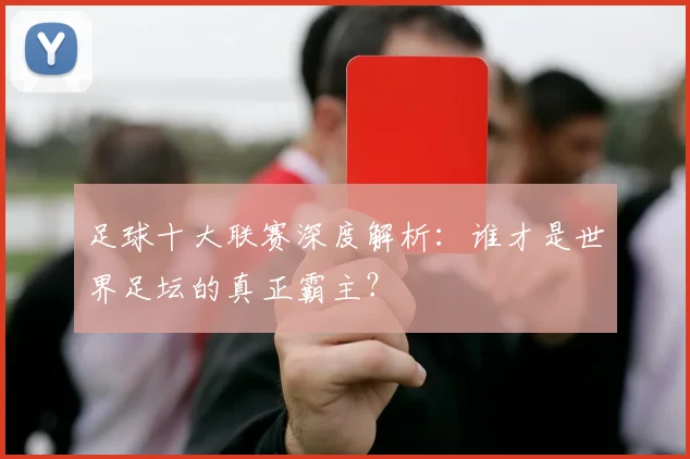 足球十大联赛深度解析：谁才是世界足坛的真正霸主？