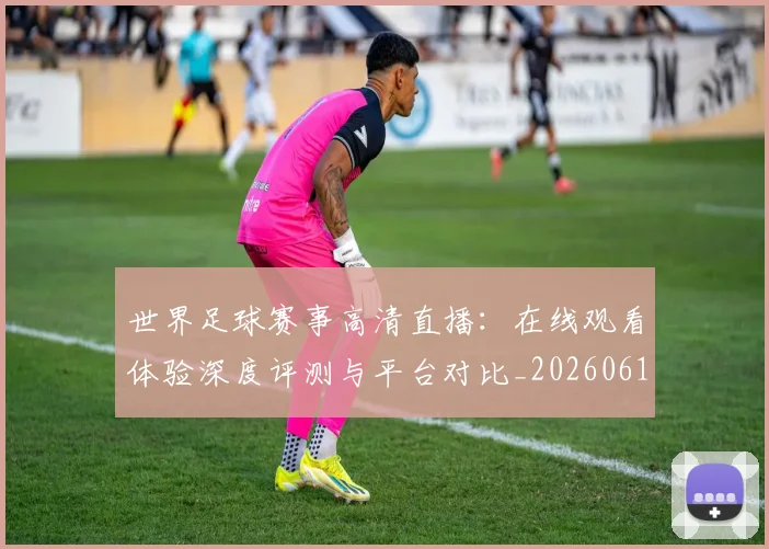 世界足球赛事高清直播:在线观看体验深度评测与平台对比_20260610190215
