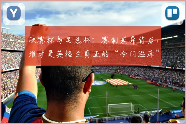 联赛杯与足总杯：赛制差异背后，谁才是英格兰真正的“冷门温床”？