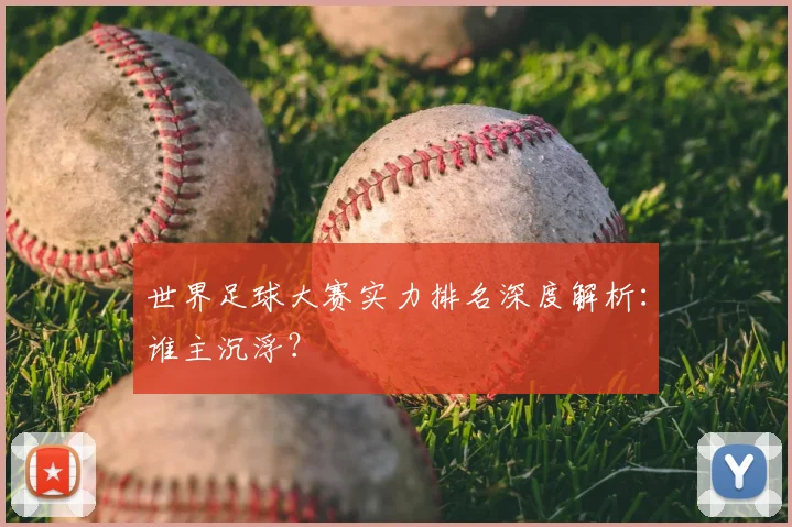 世界足球大赛实力排名深度解析：谁主沉浮？