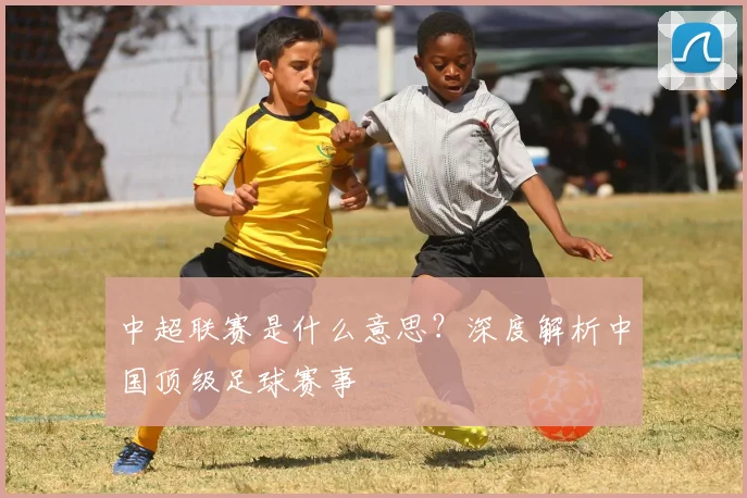中超联赛是什么意思?深度解析中国顶级足球赛事