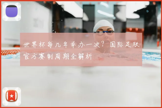 世界杯每几年举办一次？国际足联官方赛制周期全解析